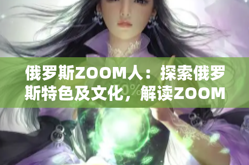 俄罗斯ZOOM人：探索俄罗斯特色及文化，解读ZOOM现象
