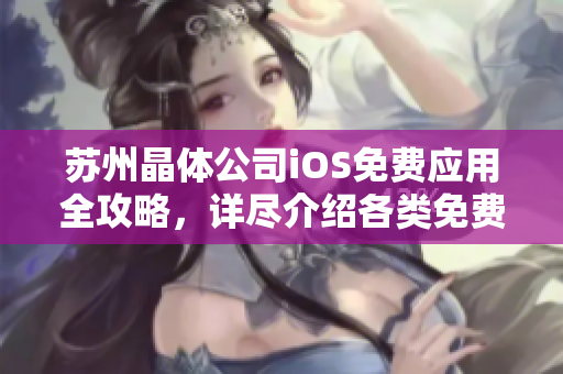 苏州晶体公司iOS免费应用全攻略，详尽介绍各类免费应用大全