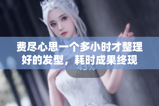 费尽心思一个多小时才整理好的发型，耗时成果终现