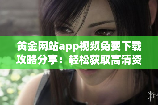 黄金网站app视频免费下载攻略分享：轻松获取高清资源