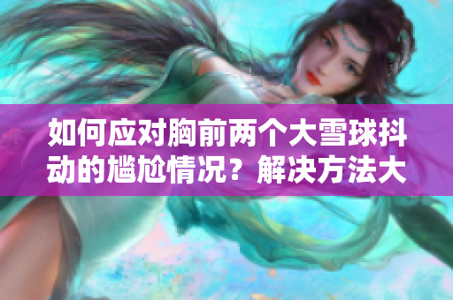 如何应对胸前两个大雪球抖动的尴尬情况？解决方法大揭秘！