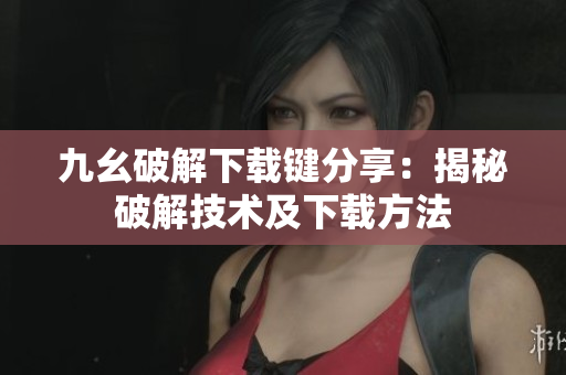 九幺破解下载键分享：揭秘破解技术及下载方法