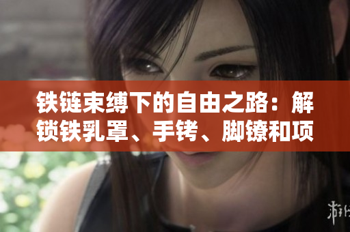 铁链束缚下的自由之路：解锁铁乳罩、手铐、脚镣和项圈的故事
