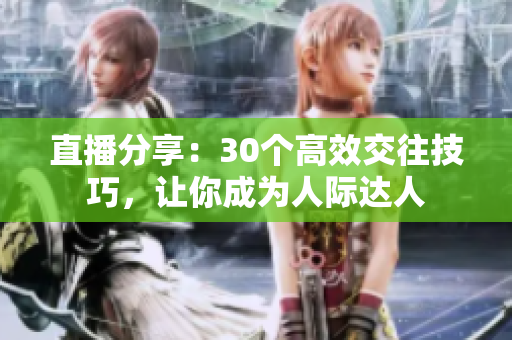 直播分享：30个高效交往技巧，让你成为人际达人