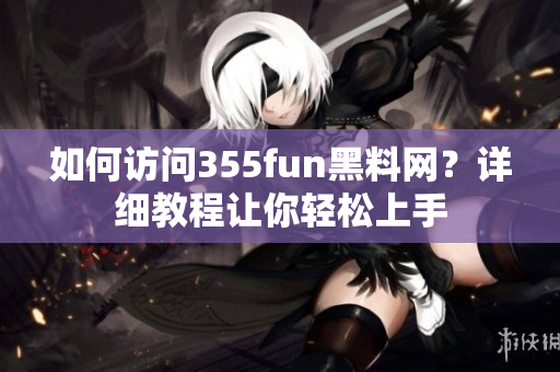 如何访问355fun黑料网？详细教程让你轻松上手