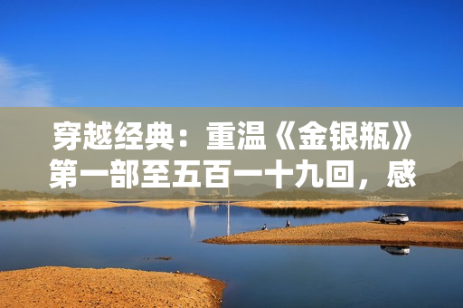 穿越经典：重温《金银瓶》第一部至五百一十九回，感受杨敏笔下的绚丽世界