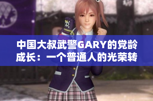 中国大叔武警GARY的党龄成长：一个普通人的光荣转变