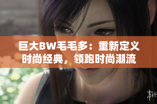 巨大BW毛毛多：重新定义时尚经典，领跑时尚潮流