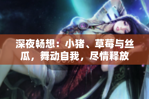 深夜畅想：小猪、草莓与丝瓜，舞动自我，尽情释放