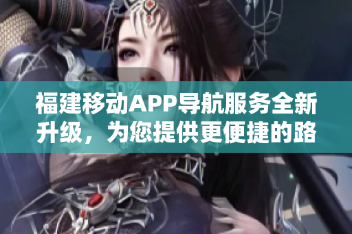 福建移动APP导航服务全新升级，为您提供更便捷的路线规划与实时导航