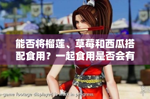 能否将榴莲、草莓和西瓜搭配食用？一起食用是否会有什么影响？