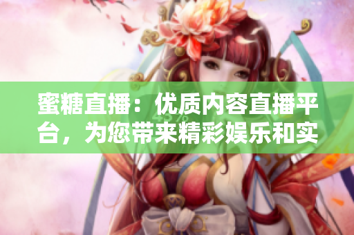 蜜糖直播：优质内容直播平台，为您带来精彩娱乐和实用知识