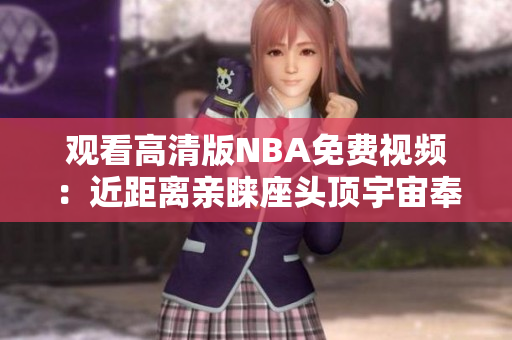 观看高清版NBA免费视频：近距离亲睐座头顶宇宙奉行太空梦航空动物展示