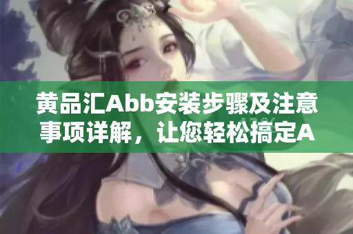 黄品汇Abb安装步骤及注意事项详解，让您轻松搞定Abb安装，省时省力，保证效果
