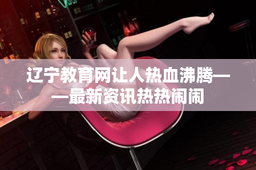 辽宁教育网让人热血沸腾——最新资讯热热闹闹 辽宁教育网让人热血沸腾——最新资讯热热闹闹