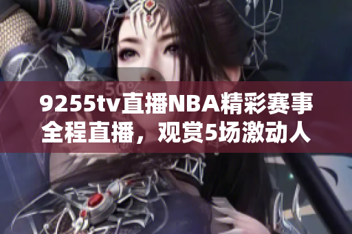 9255tv直播NBA精彩赛事全程直播，观赏5场激动人心的比赛