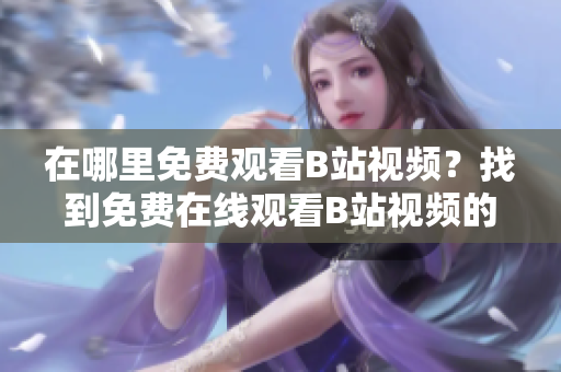 在哪里免费观看B站视频？找到免费在线观看B站视频的方法
