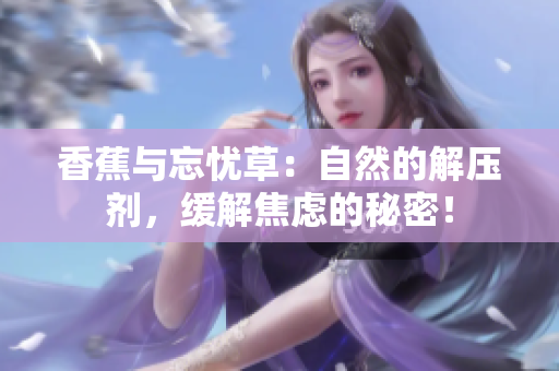 香蕉与忘忧草：自然的解压剂，缓解焦虑的秘密！