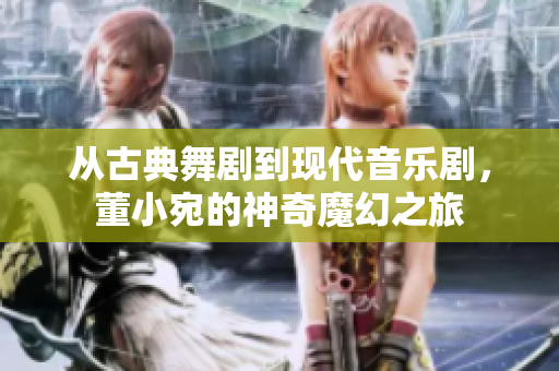 从古典舞剧到现代音乐剧，董小宛的神奇魔幻之旅