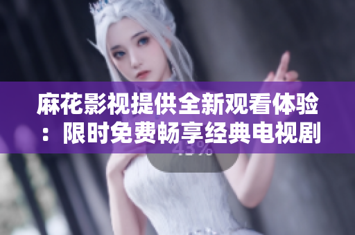 麻花影视提供全新观看体验：限时免费畅享经典电视剧琅琊榜