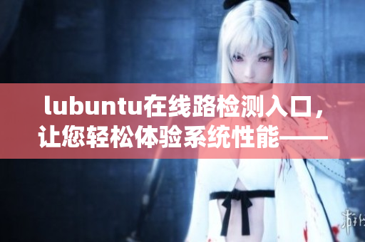 lubuntu在线路检测入口,让您轻松体验系统性能——系统在线体验入口 lubuntu在线路检测入口,让您轻松体验系统性能——系统在线体验入口