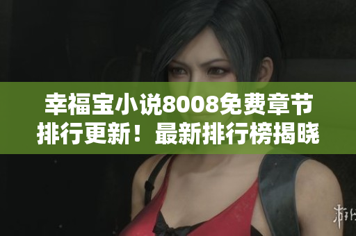 幸福宝小说8008免费章节排行更新！最新排行榜揭晓，精彩内容免费阅读，抢先看！