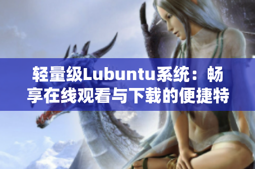 轻量级Lubuntu系统：畅享在线观看与下载的便捷特色