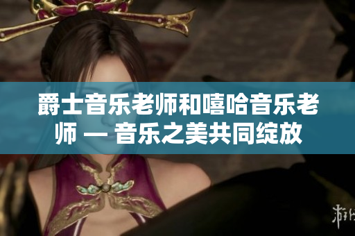 爵士音乐老师和嘻哈音乐老师 — 音乐之美共同绽放