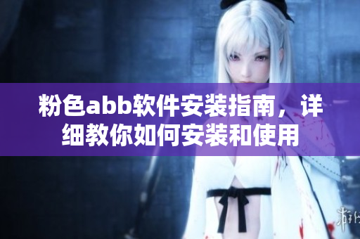 粉色abb软件安装指南，详细教你如何安装和使用