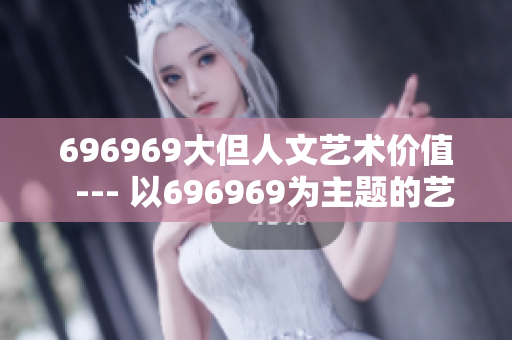 696969大但人文艺术价值  --- 以696969为主题的艺术作品：探寻其人文魅力