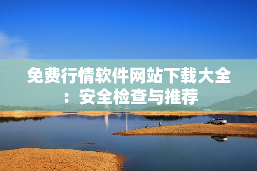 免费行情软件网站下载大全：安全检查与推荐