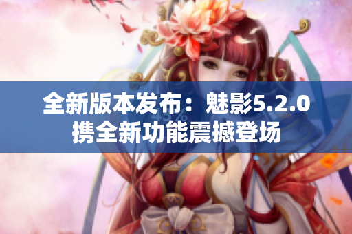 全新版本发布：魅影5.2.0携全新功能震撼登场