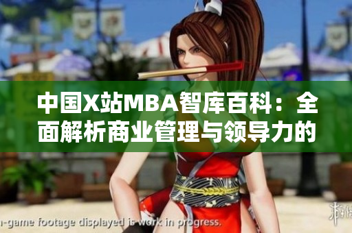中国X站MBA智库百科：全面解析商业管理与领导力的权威平台