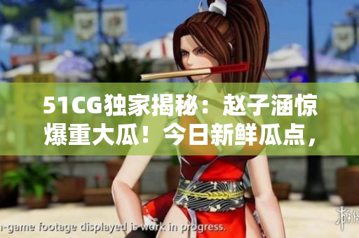 51CG独家揭秘：赵子涵惊爆重大瓜！今日新鲜瓜点，全方位探秘！