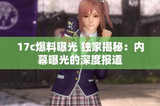 17c爆料曝光 独家揭秘：内幕曝光的深度报道