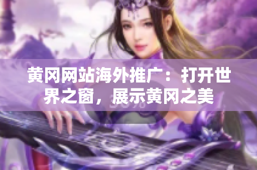 黄冈网站海外推广：打开世界之窗，展示黄冈之美