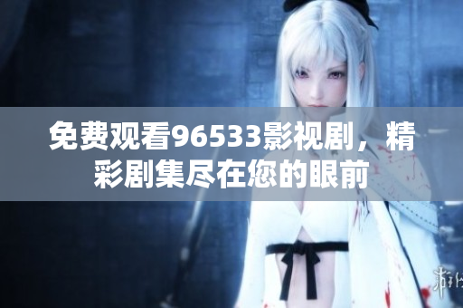 免费观看96533影视剧，精彩剧集尽在您的眼前