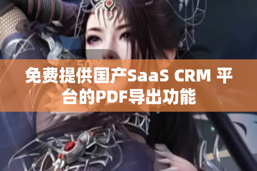 免费提供国产SaaS CRM 平台的PDF导出功能 免费提供国产SaaS CRM 平台的PDF导出功能