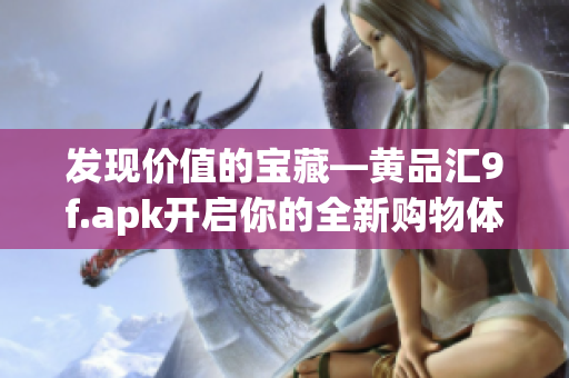 发现价值的宝藏—黄品汇9f.apk开启你的全新购物体验