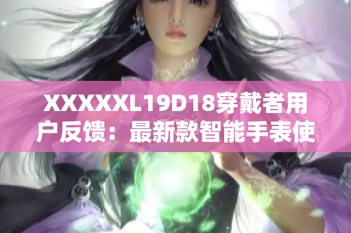 XXXXXL19D18穿戴者用户反馈：最新款智能手表使用体验汇总