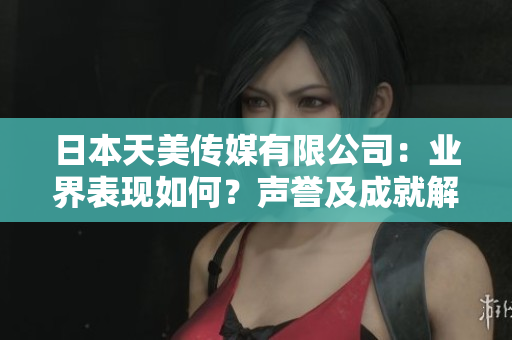 日本天美传媒有限公司：业界表现如何？声誉及成就解析