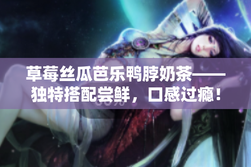 草莓丝瓜芭乐鸭脖奶茶——独特搭配尝鲜，口感过瘾！
