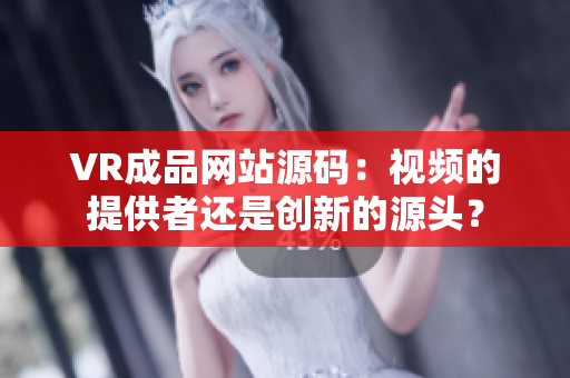 VR成品网站源码：视频的提供者还是创新的源头？
