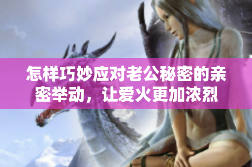 怎样巧妙应对老公秘密的亲密举动，让爱火更加浓烈