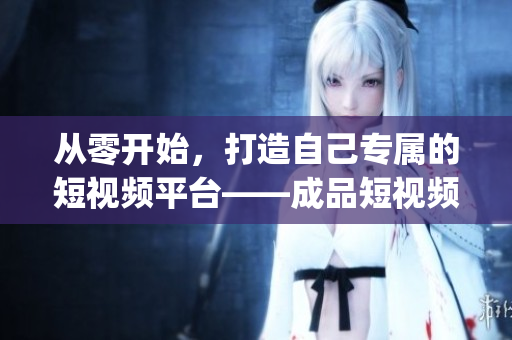 从零开始，打造自己专属的短视频平台——成品短视频app源码的优势揭秘