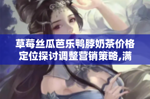草莓丝瓜芭乐鸭脖奶茶价格定位探讨调整营销策略,满足不同消费群体需求