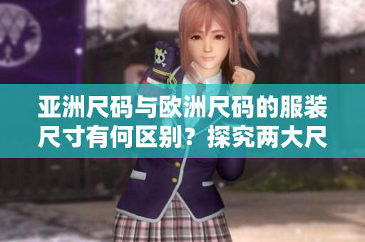 亚洲尺码与欧洲尺码的服装尺寸有何区别？探究两大尺码体系的差异及影响
