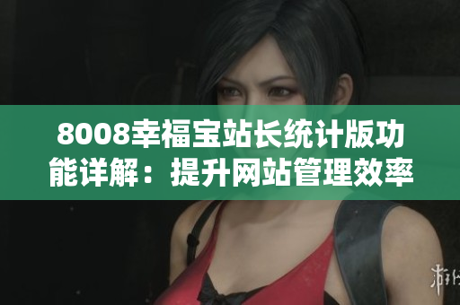 8008幸福宝站长统计版功能详解：提升网站管理效率的利器