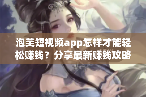 泡芙短视频app怎样才能轻松赚钱？分享最新赚钱攻略！