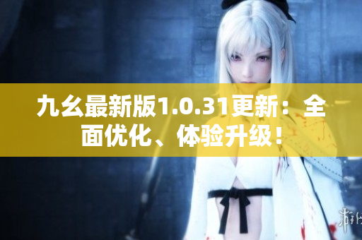 九幺最新版1.0.31更新：全面优化、体验升级！